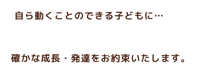 自ら動くことのできる子どもに… 確かな成長・発達をお約束いたします。